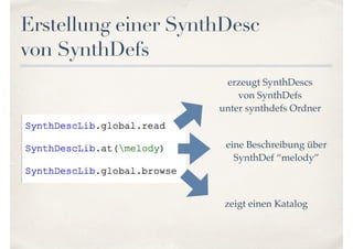 Erstellung einer SynthDesc  
von SynthDefs
erzeugt SynthDescs
von SynthDefs  
unter synthdefs Ordner
eine Beschreibung über  
SynthDef “melody”
zeigt einen Katalog
 