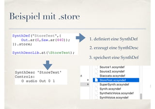Beispiel mit .store
1. deﬁniert eine SynthDef
2. erzeugt eine SynthDesc
3. speichert eine SynthDef
 