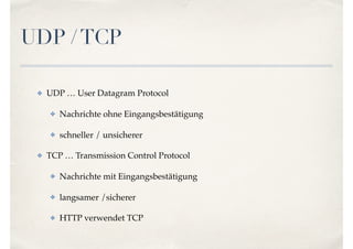 UDP /TCP
✤ UDP … User Datagram Protocol
✤ Nachrichte ohne Eingangsbestätigung
✤ schneller / unsicherer
✤ TCP … Transmission Control Protocol
✤ Nachrichte mit Eingangsbestätigung
✤ langsamer /sicherer
✤ HTTP verwendet TCP
 