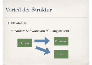 Vorteil der Struktur
✤ Flexibilität
✤ Andere Software von SC Lang steuern
SC Lang
Processing
vvvv
 
