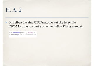 H.A. 2
✤ Schreiben Sie eine OSCFunc, die auf die folgende
OSC-Message reagiert und einen tollen Klang erzeugt.
 