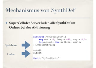 Mechanismus von SynthDef
✤ SuperCollider Server laden alle SynthDef im
Ordner bei der Aktivierung
Speichern
Laden
 