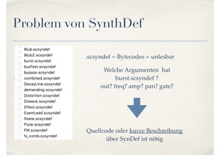 Problem von SynthDef
.scsyndef = Bytecodes = unlesbar
Welche Argumenten hat
burst.scsyndef ?
out? freq? amp? pan? gate?
Quellcode oder kurze Beschreibung
über SynDef ist nötig
 