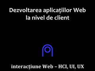 Dr.SabinBuragawww.purl.org/net/busaco
Dezvoltarea aplicațiilor Web
la nivel de client
⍝
interacțiune Web – HCI, UI, UX
 