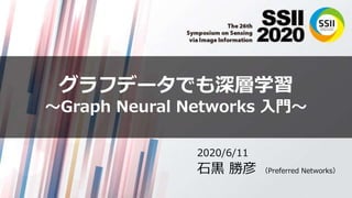 グラフデータでも深層学習
〜Graph Neural Networks 入門〜
2020/6/11
石黒 勝彦 （Preferred Networks）
 