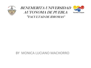 BENEMERITA UNIVERSIDAD AUTONOMA DE PUEBLA“FACULTAD DE IDIOMAS” BY  MONICA LUCIANO MACHORRO 