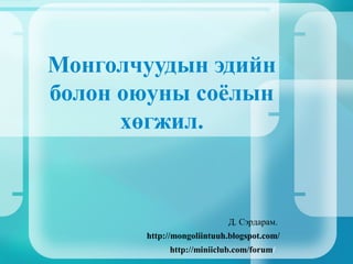 Монголчуудын эдийн
болон оюуны соёлын
хөгжил.
Д. Сэрдарам.
http://mongoliintuuh.blogspot.com/
http://miniiclub.com/forum/
 