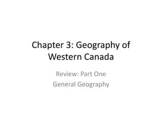 Chapter 3: Geography of
Western Canada
Review: Part One
General Geography

 