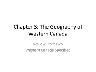 Chapter 3: The Geography of
Western Canada
Review: Part Two
Western Canada Specified

 