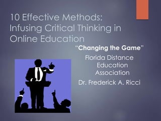 10 Effective Methods:
Infusing Critical Thinking in
Online Education
“Changing the Game”
Florida Distance
Education
Association
Dr. Frederick A. Ricci
 