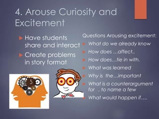 4. Arouse Curiosity and
Excitement
 Have students
share and interact
 Create problems
in story format
Questions Arousing excitement:
 What do we already know
 How does …affect..
 How does…tie in with.
 What was learned
 Why is the…important
 What is a counterargument
for , to name a few
 What would happen if….
 