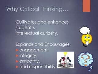 Why Critical Thinking…
Cultivates and enhances
student’s
intellectual curiosity.
Expands and Encourages
 engagement,
 integrity,
 empathy,
 and responsibility.
 