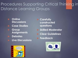 Procedures Supporting Critical Thinking in
Distance Learning Groups
 Online
Discussions
 Case Studies
 Group
Assignments
 Debates
 Live Discussions
 Carefully
constructed
questions
 Skilled Moderator
 Clear Guidelines
 Feedback
 