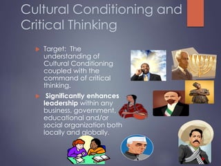 Cultural Conditioning and
Critical Thinking
 Target: The
understanding of
Cultural Conditioning
coupled with the
command of critical
thinking.
 Significantly enhances
leadership within any
business, government,
educational and/or
social organization both
locally and globally.
 
