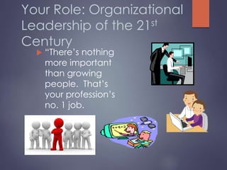 Your Role: Organizational
Leadership of the 21st
Century
 “There’s nothing
more important
than growing
people. That’s
your profession’s
no. 1 job.
 