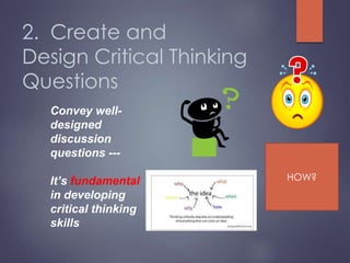 2. Create and
Design Critical Thinking
Questions
Convey well-
designed
discussion
questions ---
It’s fundamental
in developing
critical thinking
skills
HOW?
 