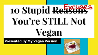 10 Stupid Reasons
You’re STILL Not
Vegan
Presented By My Vegan Version
Excuses
 