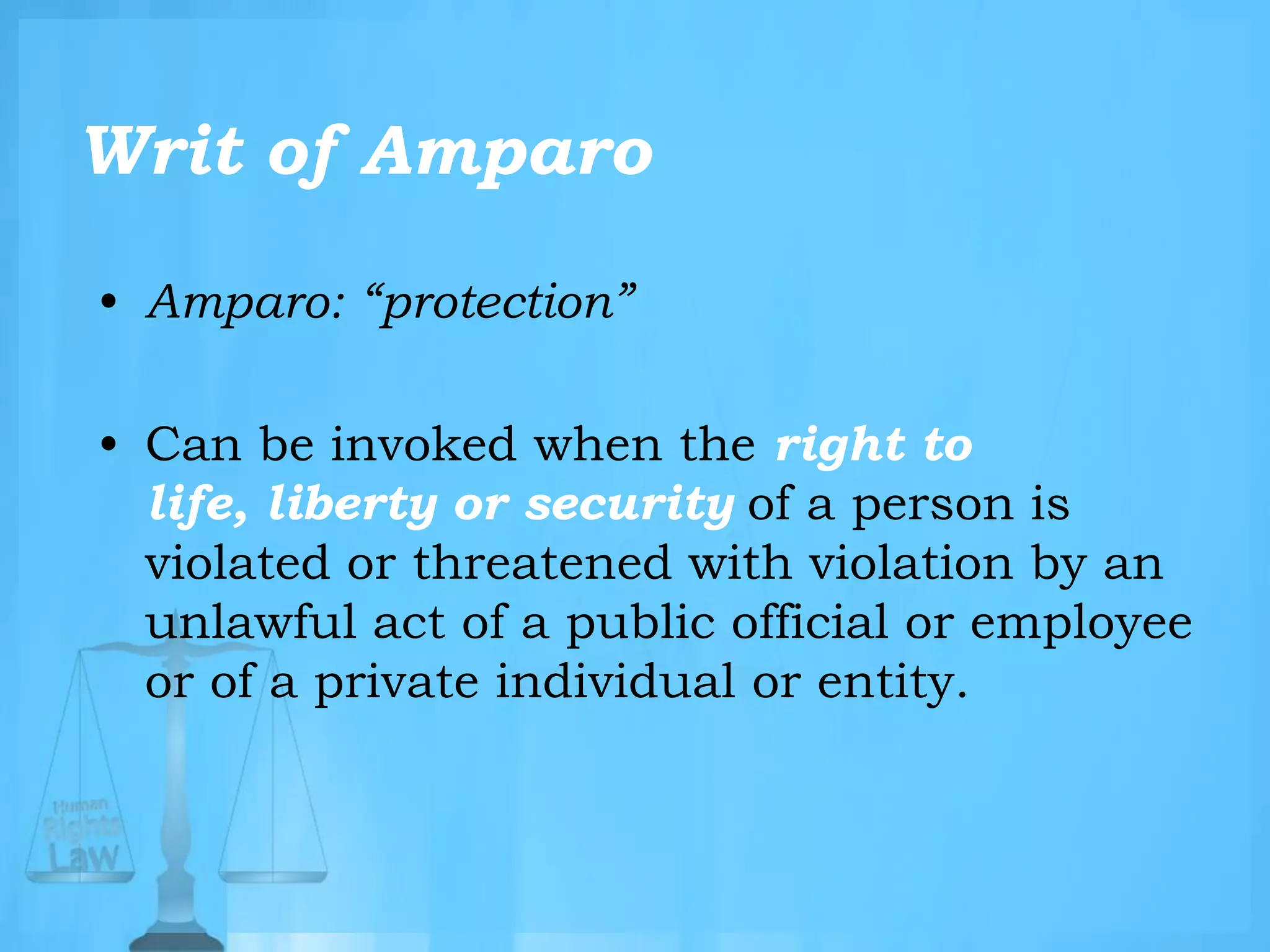 Writ of Amparo
• Amparo: “protection”
• Can be invoked when the right to
life, liberty or security of a person is
violated or threatened with violation by an
unlawful act of a public official or employee
or of a private individual or entity.