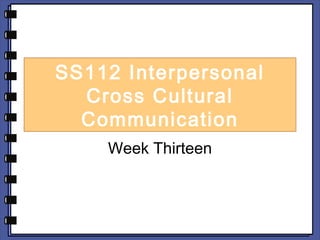 SS112 Interpersonal 
Cross Cultural 
Communication 
Week Thirteen 
 