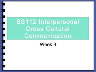 SS112 Interpersonal 
Cross Cultural 
Communication 
Week 8 
 