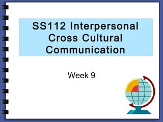 SS112 Interpersonal 
Cross Cultural 
Communication 
Week 9 
 