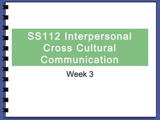 SS112 Interpersonal 
Cross Cultural 
Communication 
Week 3 
 