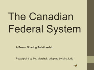 The Canadian
Federal System
A Power Sharing Relationship
Powerpoint by Mr. Marshall, adapted by Mrs.Judd
Marshall 2007
 
