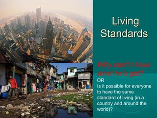 LivingLiving
StandardsStandards
Why can’t I have
what he’s got?
OR
Is it possible for everyone
to have the same
standard of living (in a
country and around the
world)?
 