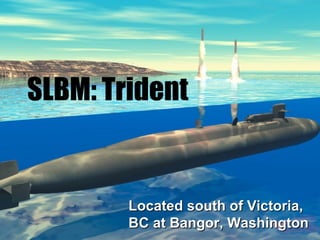SLBM: Trident 
LLooccaatteedd ssoouutthh ooff VViiccttoorriiaa,, 
BBCC aatt BBaannggoorr,, WWaasshhiinnggttoonn 
 