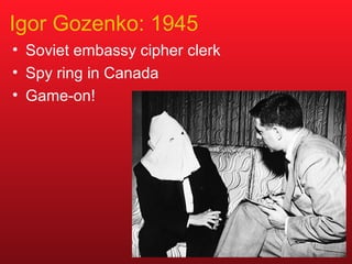 Igor Gozenko: 1945 
• Soviet embassy cipher clerk 
• Spy ring in Canada 
• Game-on! 
 