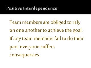 Team members are obliged to rely
on one another to achieve the goal.
If any team members fail to do their
part, everyone suffers
consequences.
 