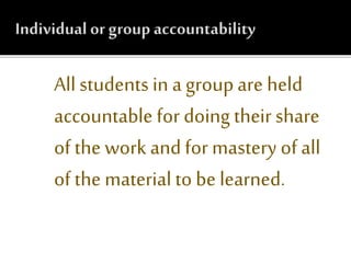 All students in a groupare held
accountable for doing their share
of the work andfor mastery of all
of the material to be learned.
 