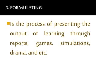 Is the process of presenting the
output of learning through
reports, games, simulations,
drama, andetc.
 