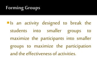 Is an activity designed to break the
students into smaller groups to
maximize the participants into smaller
groups to maximize the participation
and the effectiveness of activities.
 