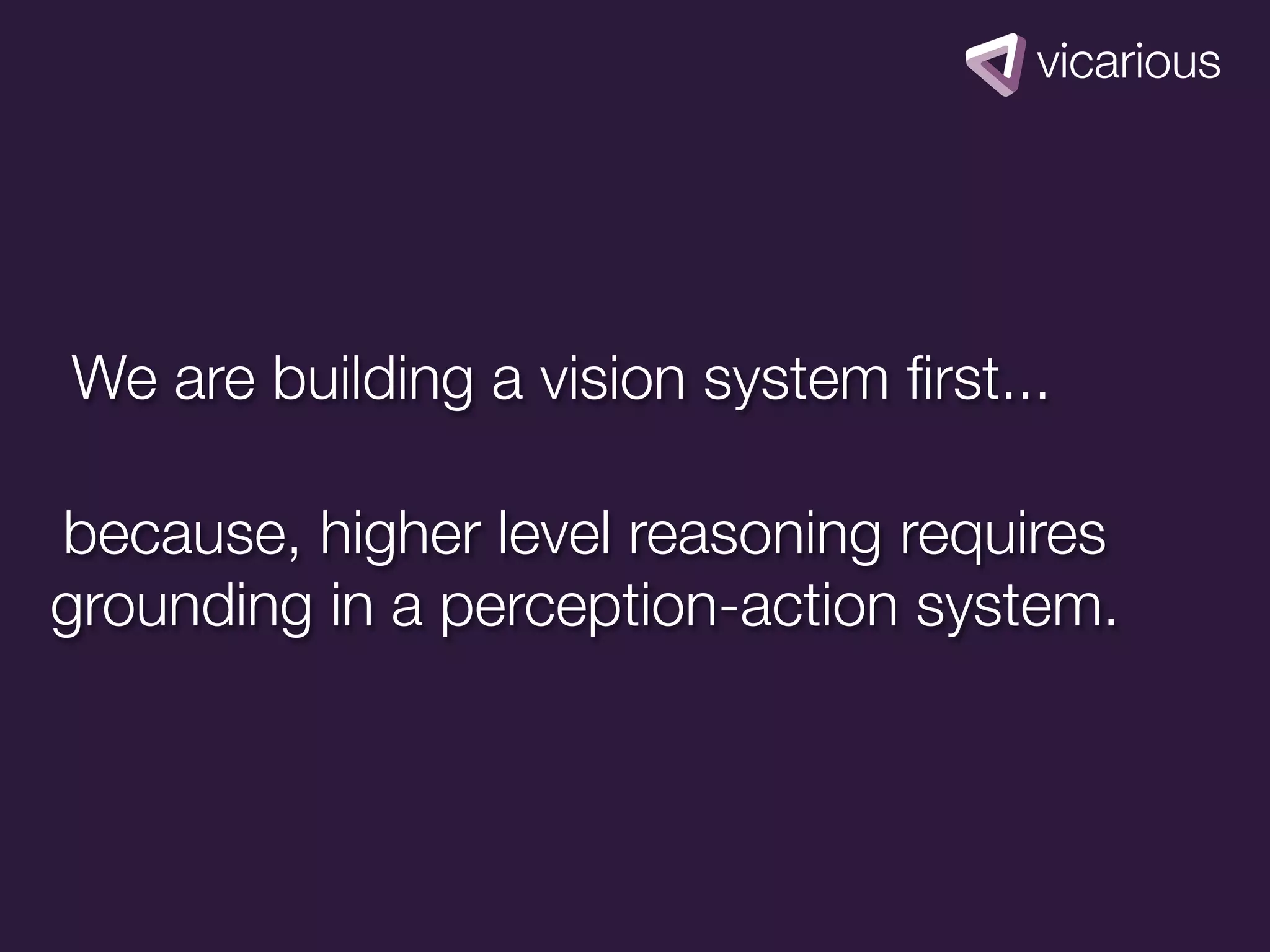 We are building a vision system ﬁrst...

because, higher level reasoning requires
grounding in a perception-action system.
 
