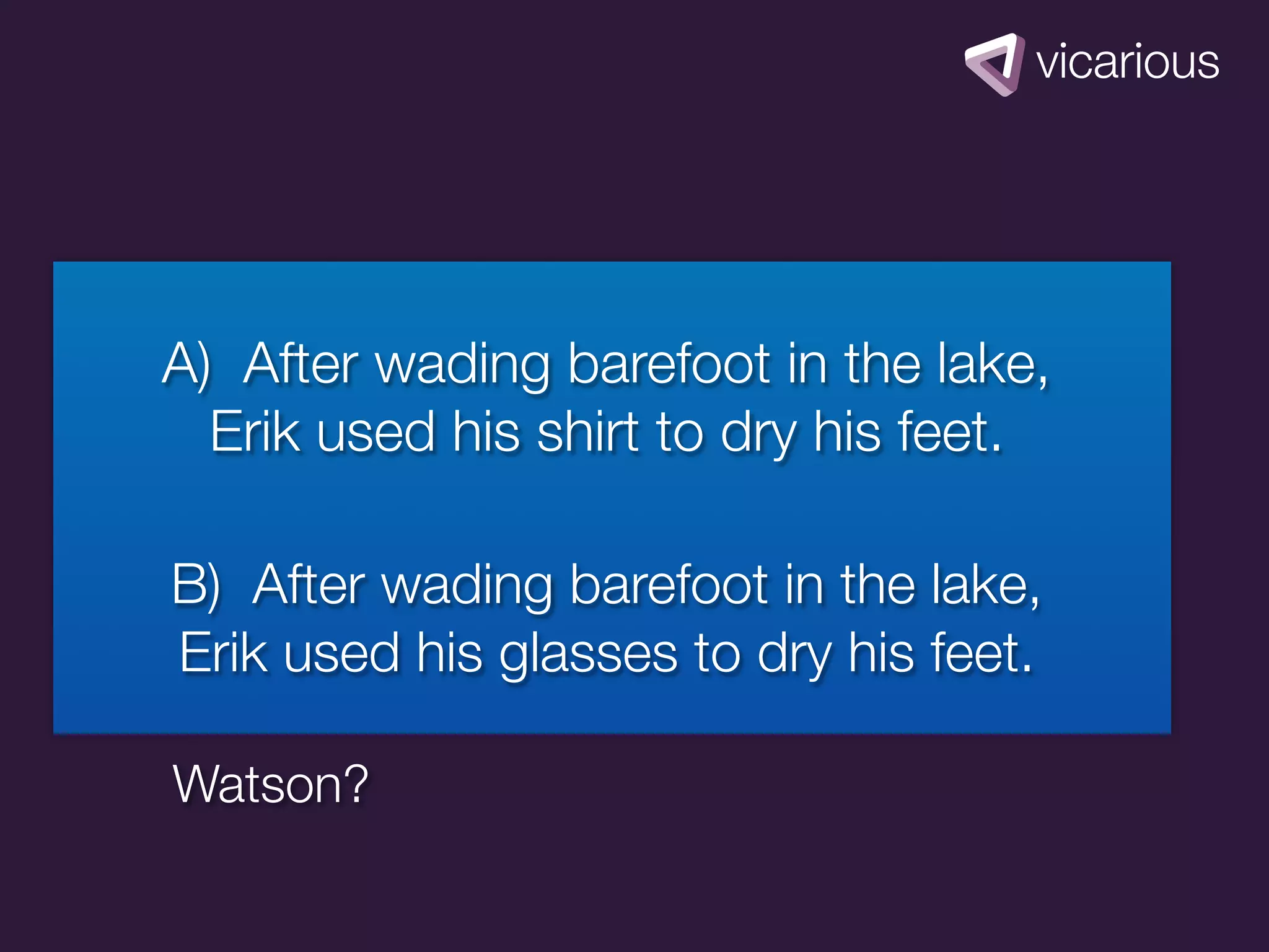 A) After wading barefoot in the lake,
  Erik used his shirt to dry his feet.

B) After wading barefoot in the lake,
Erik used his glasses to dry his feet.

Watson?
 