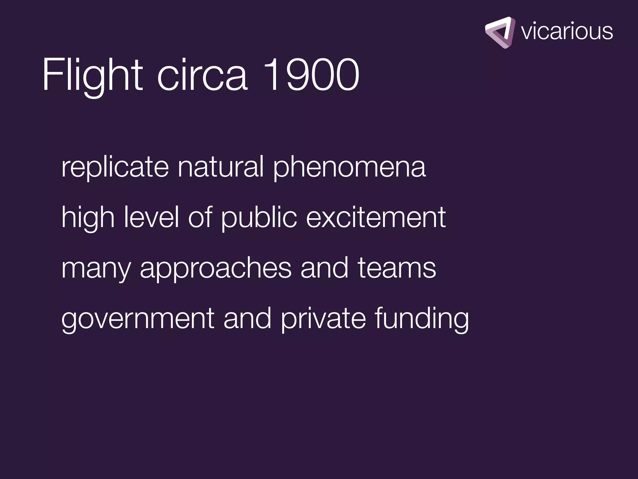 Flight circa 1900
 replicate natural phenomena
 high level of public excitement
 many approaches and teams
 government and private funding
 
