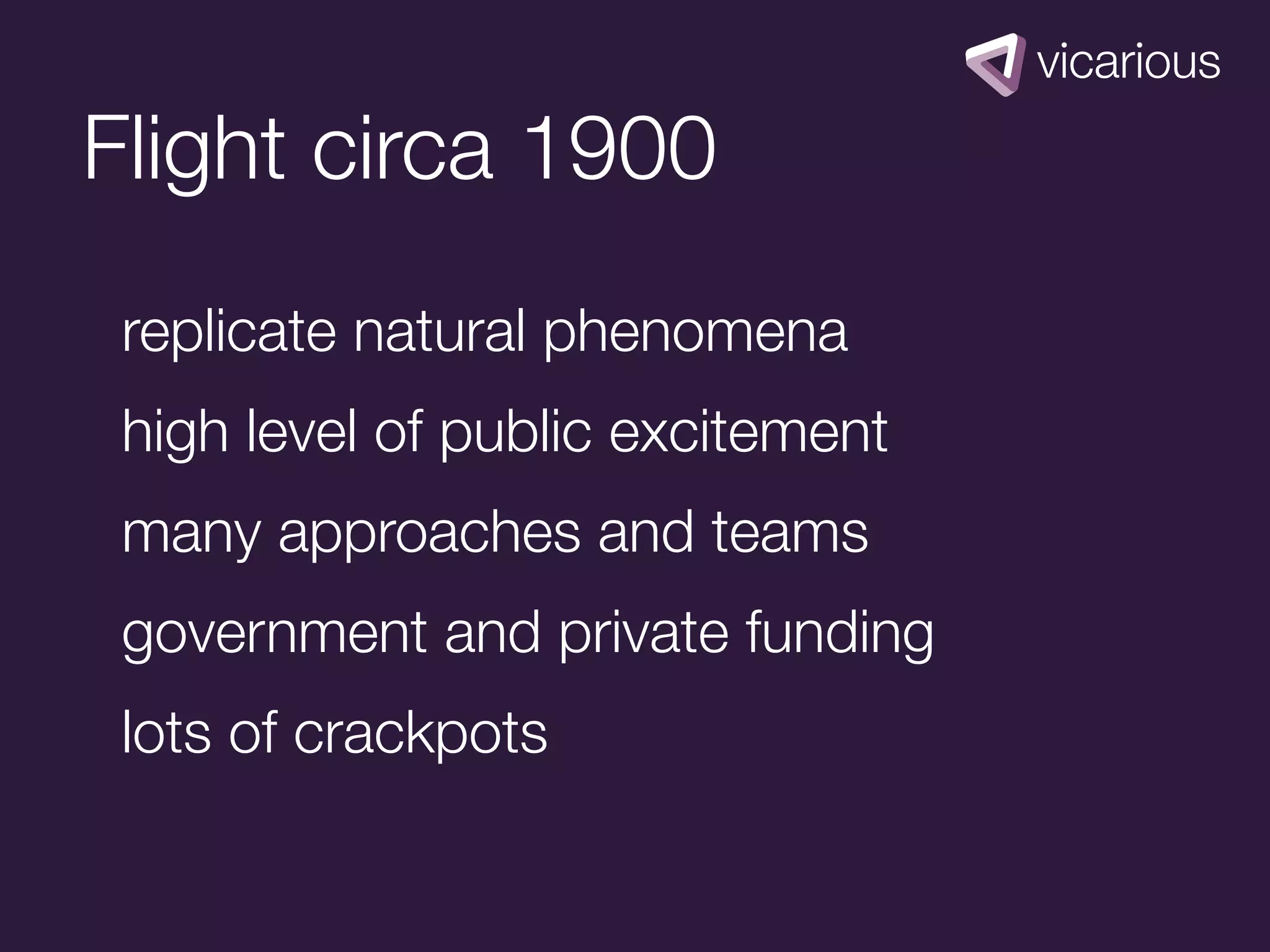 Flight circa 1900
 replicate natural phenomena
 high level of public excitement
 many approaches and teams
 government and private funding
 lots of crackpots
 