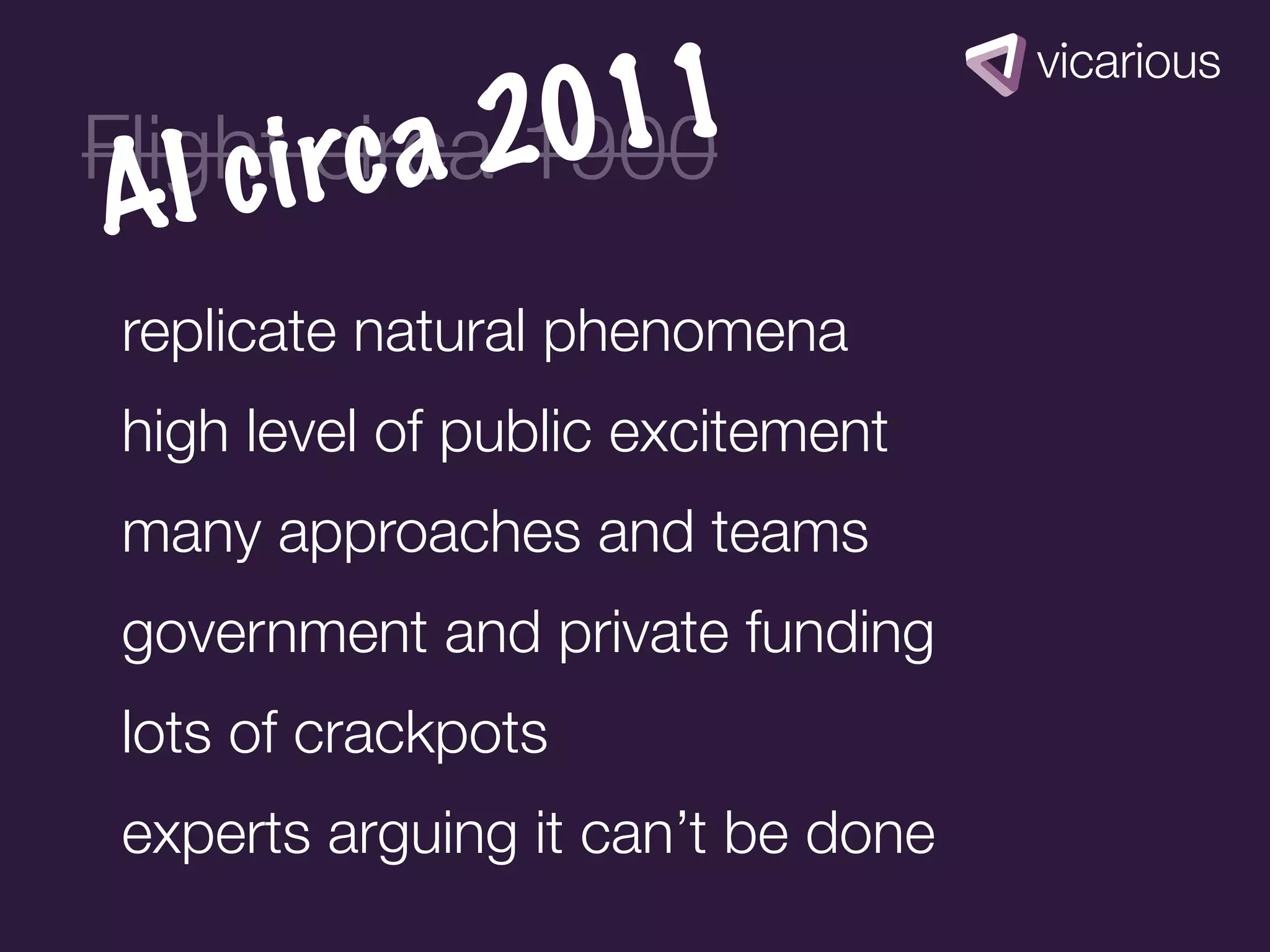 20 11
Flighti rc a 1900
        circa
A  Ic
 replicate natural phenomena
 high level of public excitement
 many approaches and teams
 government and private funding
 lots of crackpots
 experts arguing it can’t be done
 