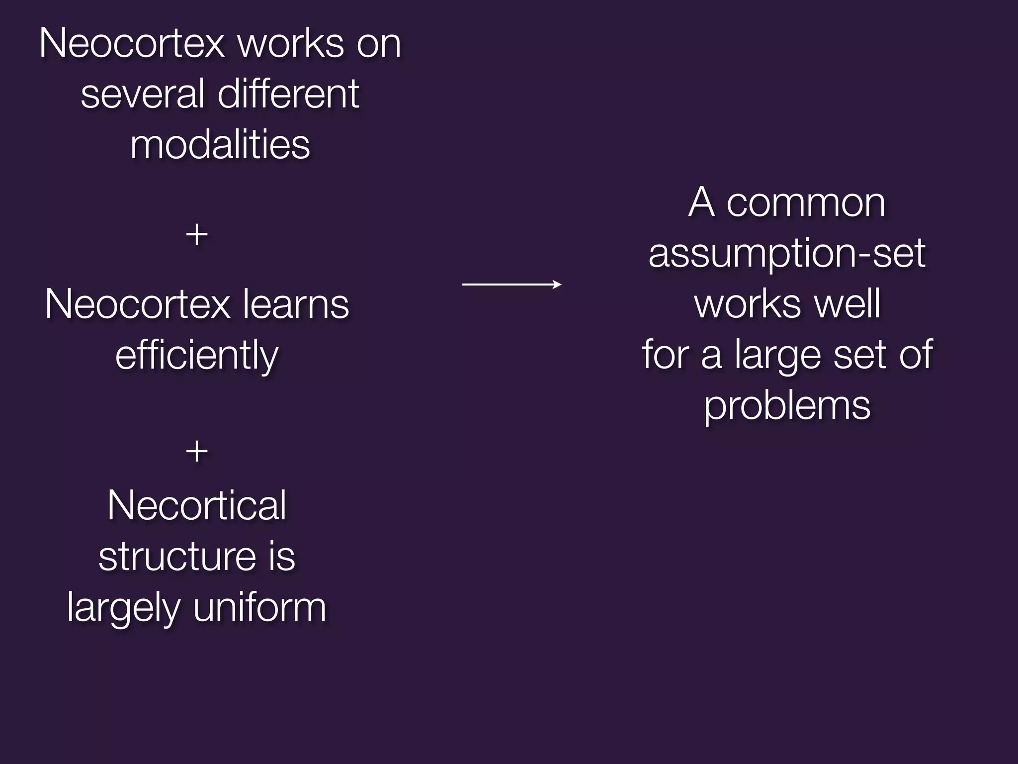 Neocortex works on
  several different
    modalities
                         A common
       +
                       assumption-set
Neocortex learns         works well
   efﬁciently         for a large set of
                          problems
        +
    Necortical
   structure is
 largely uniform
 