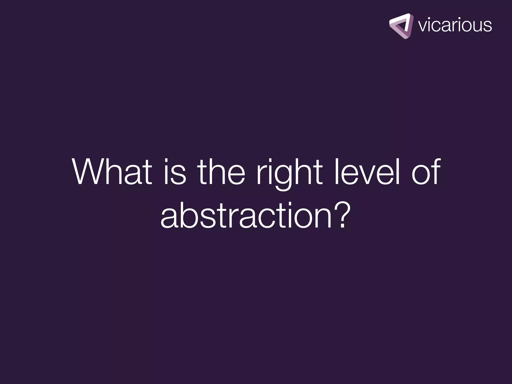What is the right level of
     abstraction?
 