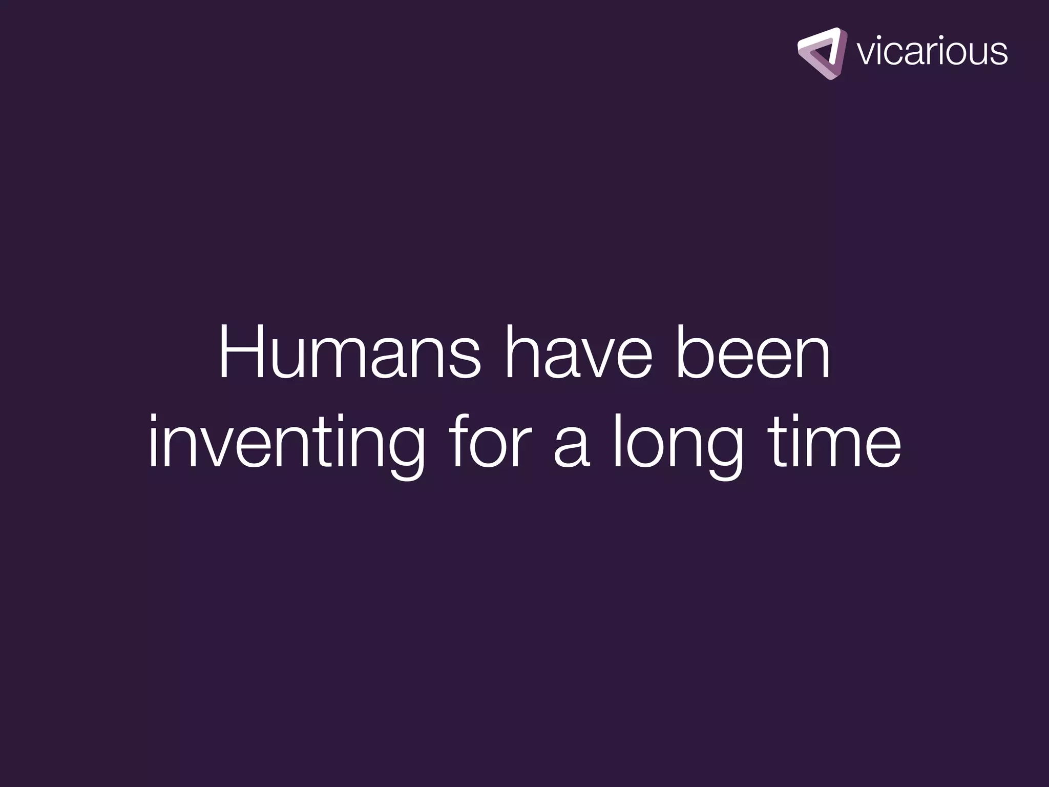 Humans have been
inventing for a long time
 