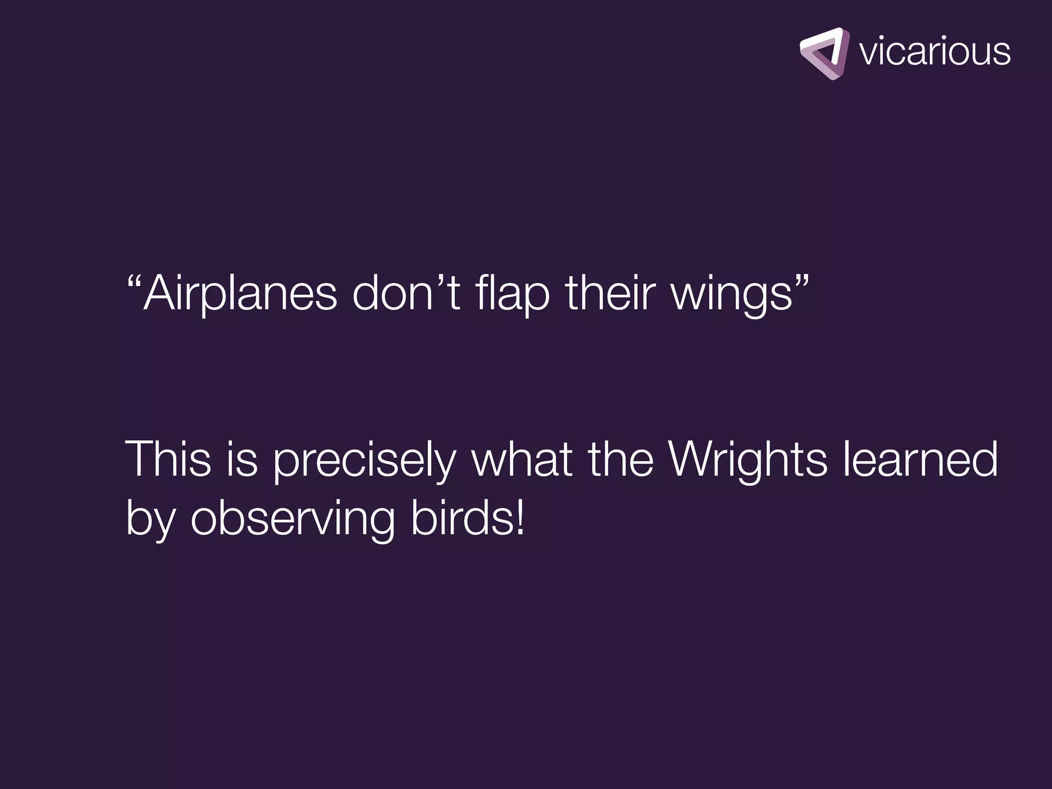 “Airplanes don’t ﬂap their wings”


This is precisely what the Wrights learned
by observing birds!
 