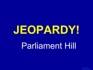 Template by
Bill Arcuri, WCSD
Click Once to Begin
JEOPARDY!
Parliament Hill
 