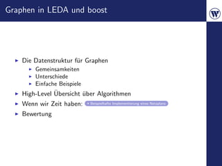Graphen in LEDA und boost




    Die Datenstruktur f¨r Graphen
                       u
          Gemeinsamkeiten
          Unterschiede
          Einfache Beispiele
               ¨
    High-Level Ubersicht uber Algorithmen
                         ¨
    Wenn wir Zeit haben: Beispielhafte Implementierung eines Netzplans
    Bewertung
 