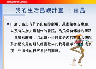 我的生活島嶼計畫 ： H 島 H 島，島上有許多出色的劇場、美術館和音樂廳、以及有助於文思創作的書院。島民保有傳統的舞蹈、音樂和繪畫，也流傳不少饒富奇趣的故事和傳說。許多藝文界的朋友都喜歡來此找尋靈感、寫作或表演，在這裡的很容易找到同好。 