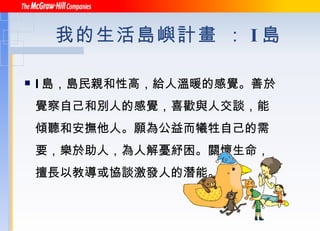 我的生活島嶼計畫 ： I 島 I 島，島民親和性高，給人溫暖的感覺。善於覺察自己和別人的感覺，喜歡與人交談，能傾聽和安撫他人。願為公益而犧牲自己的需要，樂於助人，為人解憂紓困。關懷生命，擅長以教導或協談激發人的潛能。 