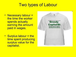 Two types of Labour

• Necessary labour =
  the time the worker
  spends actually
  earning the amount
  paid in wages.

• Surplus labour = the
  time spent producing
  surplus value for the
  capitalist.
 