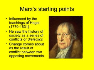 Marx’s starting points
• Influenced by the
  teachings of Hegel
  (1770-1831)
• He saw the history of
  society as a series of
  conflicts or dialectics
• Change comes about
  as the result of
  conflict between two
  opposing movements
 