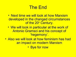The End
  • Next time we will look at how Marxism
   developed in the changed circumstances
              of the 20th Century.
  • We will look in particular at the work of
     Antonio Gramsci and his concept of
                  ‘hegemony’.
• Also we will look at how feminism has had
        an impact on modern Marxism
                • Bye for now
 